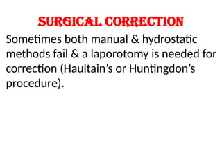 Surgical correction
Sometimes both manual & hydrostatic
methods fail & a laporotomy is needed for
correction (Haultain’s or Huntingdon’s
procedure).
 