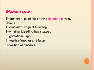 MANAGEMENT
Treatment of placenta praevia depend on many
factors
1- amount of vaginal bleeding
2- whether bleeding has stopped
3- gestational age
4-health of mother and fetus
5-position of placenta
 