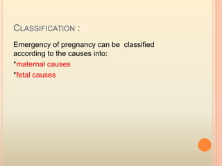 CLASSIFICATION :
Emergency of pregnancy can be classified
according to the causes into:
*maternal causes
*fetal causes
 