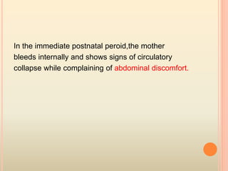 In the immediate postnatal peroid,the mother
bleeds internally and shows signs of circulatory
collapse while complaining of abdominal discomfort.
 