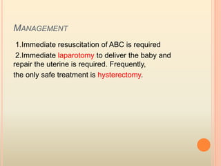 MANAGEMENT
1.Immediate resuscitation of ABC is required
2.Immediate laparotomy to deliver the baby and
repair the uterine is required. Frequently,
the only safe treatment is hysterectomy.
 
