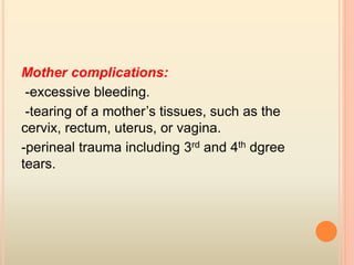 Mother complications:
-excessive bleeding.
-tearing of a mother’s tissues, such as the
cervix, rectum, uterus, or vagina.
-perineal trauma including 3rd and 4th dgree
tears.
 