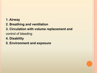 1. Airway
2. Breathing and ventilation
3. Circulation with volume replacement and
control of bleeding
4. Disability
5. Environment and exposure
 