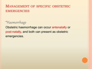 MANAGEMENT OF SPECIFIC OBSTETRIC
EMERGENCIES
*Haemorrhage
Obstetric haemorrhage can occur antenatally or
post-natally, and both can present as obstetric
emergencies.
 