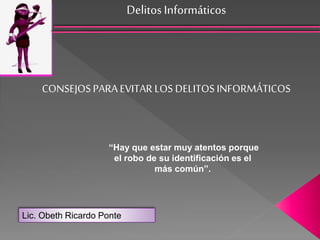 Delitos Informáticos
Lic. Obeth Ricardo Ponte
CONSEJOS PARAEVITAR LOS DELITOS INFORMÁTICOS
“Hay que estar muy atentos porque
el robo de su identificación es el
más común”.
 