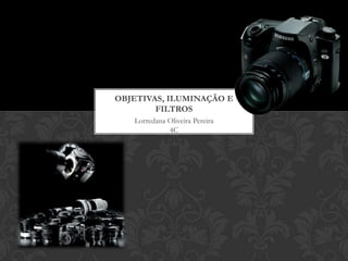 OBJETIVAS, ILUMINAÇÃO E
        FILTROS
   Lorredana Oliveira Pereira
             4C
 