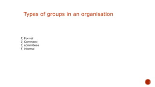 1) Formal
2) Command
3) committees
4) informal
Types of groups in an organisation
 