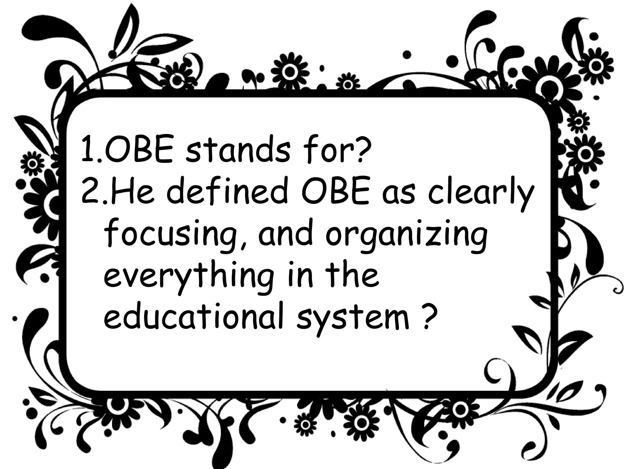 1.OBE stands for?
2.He defined OBE as clearly
focusing, and organizing
everything in the
educational system ?