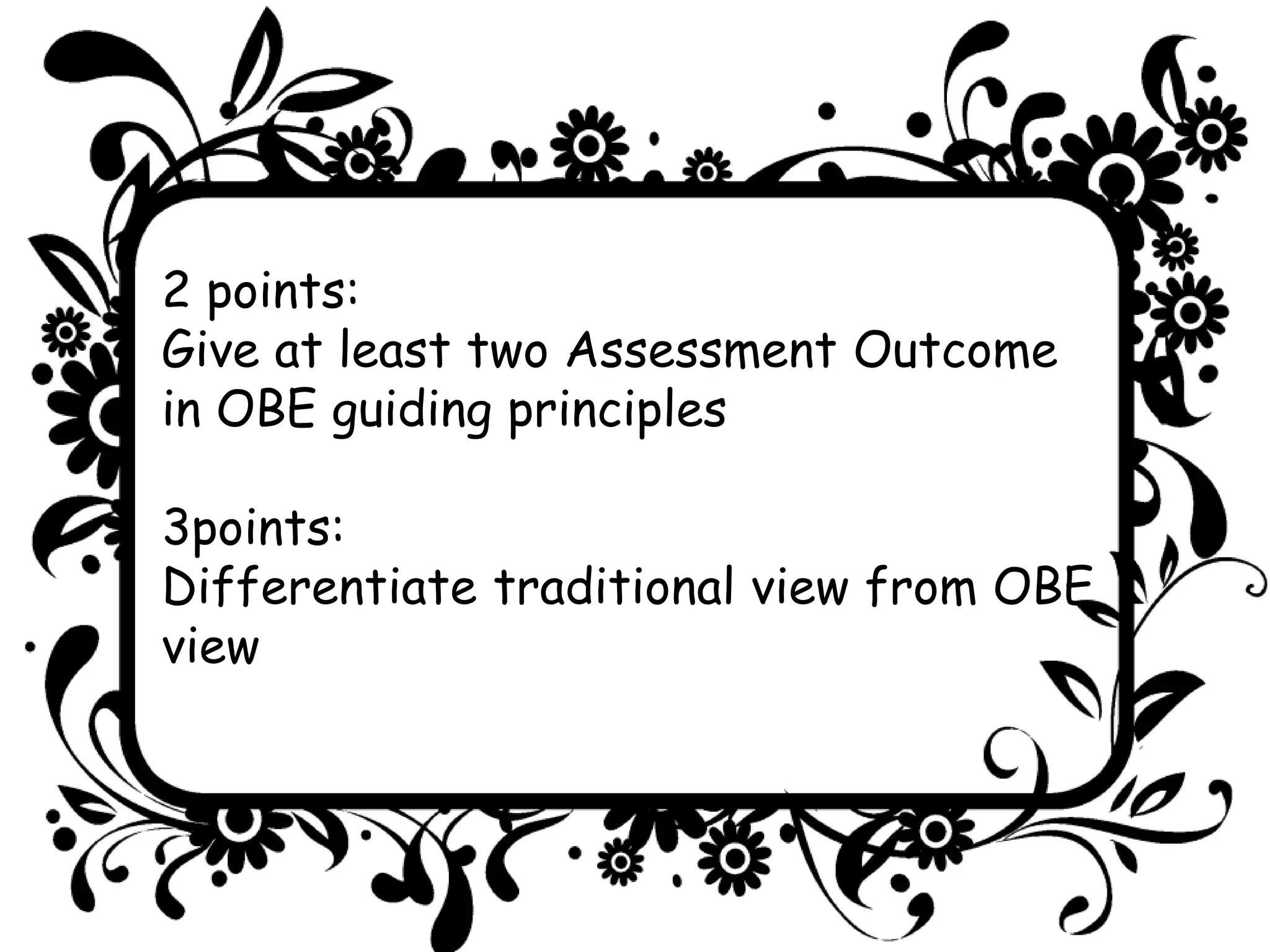 2 points:
Give at least two Assessment Outcome
in OBE guiding principles
3points:
Differentiate traditional view from OBE
view