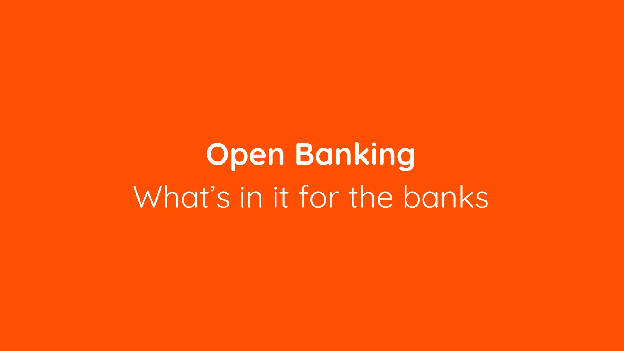 Open Banking
What’s in it for the banks
 