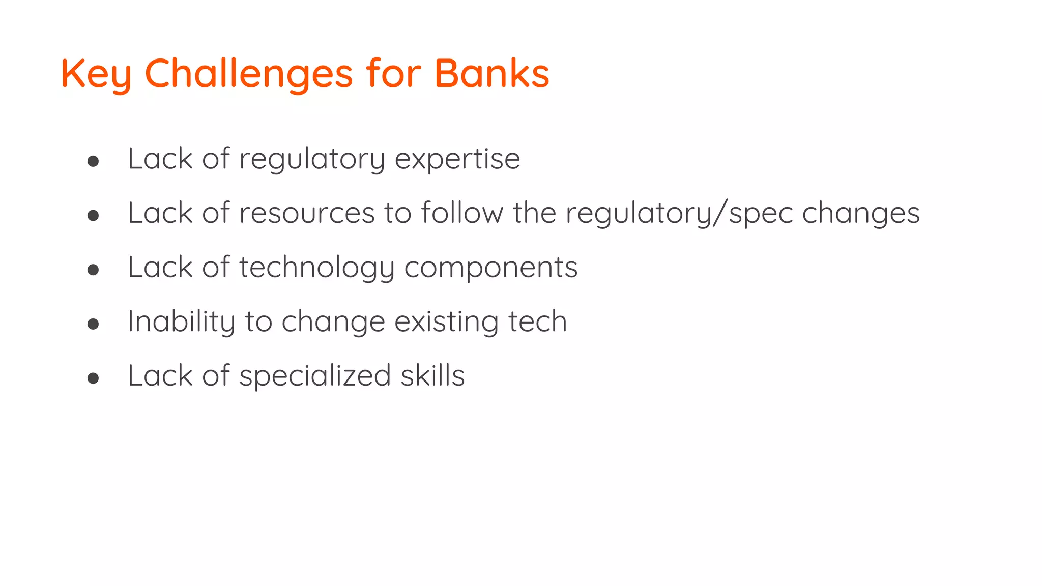 ● Lack of regulatory expertise
● Lack of resources to follow the regulatory/spec changes
● Lack of technology components
● Inability to change existing tech
● Lack of specialized skills
Key Challenges for Banks
 