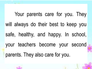Your parents care for you. They
will always do their best to keep you
safe, healthy, and happy. In school,
your teachers become your second
parents. They also care for you.
 