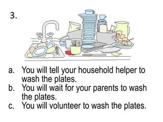 3.
a. You will tell your household helper to
wash the plates.
b. You will wait for your parents to wash
the plates.
c. You will volunteer to wash the plates.
 