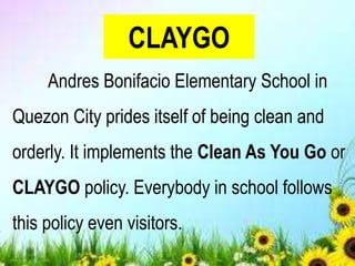 CLAYGO
Andres Bonifacio Elementary School in
Quezon City prides itself of being clean and
orderly. It implements the Clean As You Go or
CLAYGO policy. Everybody in school follows
this policy even visitors.
 