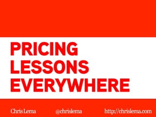 PRICING 
LESSONS 
EVERYWHERE 
Chris Lema @chrislema http://chrislema.com 
 