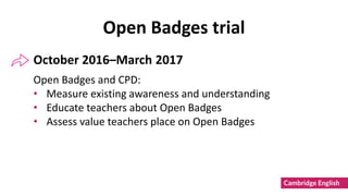 Open Badges trial
Open Badges and CPD:
• Measure existing awareness and understanding
• Educate teachers about Open Badges...