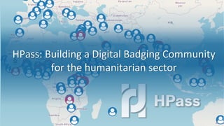 HPass: Building a Digital Badging Community
for the humanitarian sector
 