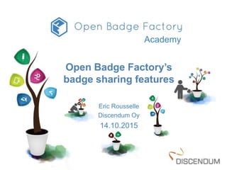 Open Badge Factory’s
badge sharing features
Eric Rousselle
Discendum Oy
14.10.2015
Academy
 