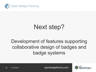 18 14.10.2015 openbadgefactory.com
Next step?
Development of features supporting
collaborative design of badges and
badge systems
 