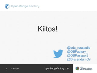 19 14.10.2015 openbadgefactory.com
Kiitos!
@eric_rousselle
@OBFactory_
@OBPassport
@DiscendumOy
 