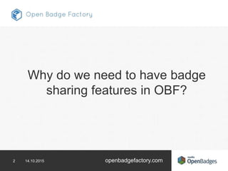 2 14.10.2015 openbadgefactory.com
Why do we need to have badge
sharing features in OBF?
 