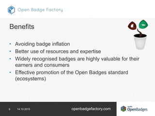 6 14.10.2015 openbadgefactory.com
Benefits
• Avoiding badge inflation
• Better use of resources and expertise
• Widely rec...