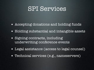 SPI Services
• Accepting donations and holding funds
• Holding substantial and intangible assets
• Signing contracts, including
underwriting conference events
• Legal assistance (access to legal counsel)
• Technical services (e.g., nameservers)
 