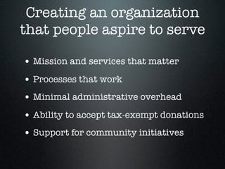 Creating an organization
that people aspire to serve
• Mission and services that matter
• Processes that work
• Minimal administrative overhead
• Ability to accept tax-exempt donations
• Support for community initiatives
 