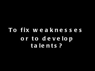To fix weaknesses  or to develop talents? 