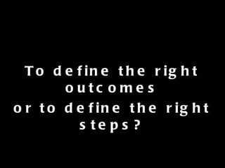 To define the right outcomes or to define the right steps? 