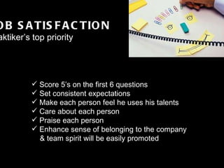 FINALE GRANDE JOB SATISFACTION Praktiker’s top priority Score 5’s on the first 6 questions Set consistent expectations  Make each person feel he uses his talents Care about each person Praise each person  Enhance sense of belonging to the company  & team spirit will be easily promoted 