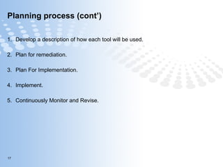 Planning process (cont’) Develop a description of how each tool will be used. Plan for remediation. Plan For Implementation. Implement. Continuously Monitor and Revise. 
