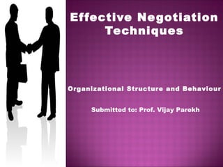 Effective Negotiation 
Techniques 
Organizational Structure and Behaviour 
Submitted to: Prof. Vijay Parekh 
 