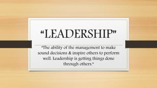 “LEADERSHIP”
“The ability of the management to make
sound decisions & inspire others to perform
well. Leadership is getting things done
through others.”
 