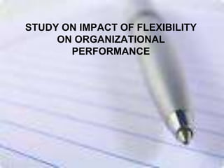 STUDY ON IMPACT OF FLEXIBILITY
     ON ORGANIZATIONAL
       PERFORMANCE
 