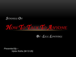 SYNOPSIS ON

 HOW TO TALK TO ANYONE
                                BY - LEIL LOWNDES


Presented By –
       Viplav Kolhe (M-12-26)
 