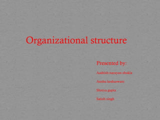 Organizational structure 
Presented by: 
Aashish narayan shukla 
Anshu kesharwani 
Shreya gupta 
Satish singh 
 