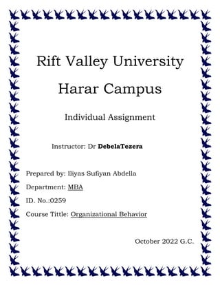 Rift Valley University
Harar Campus
Individual Assignment
Instructor: Dr DebelaTezera
Prepared by: Iliyas Sufiyan Abdella
Department: MBA
ID. No.:0259
Course Tittle: Organizational Behavior
October 2022 G.C.
 