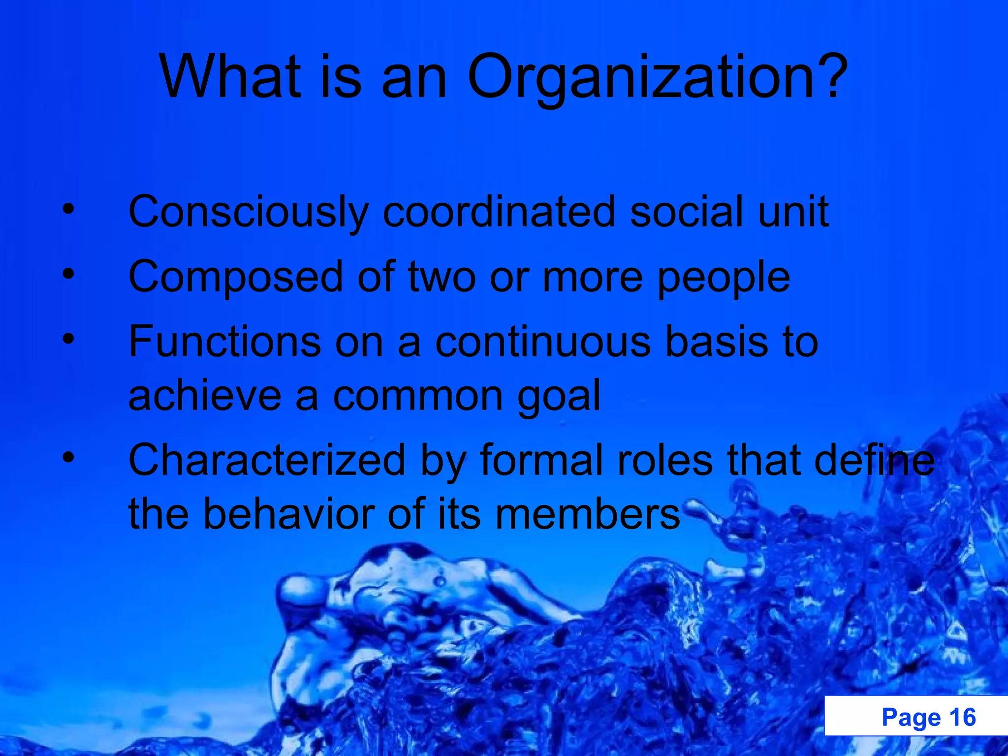 What is an Organization? Consciously coordinated social unit   Composed of two or more people   Functions on a continuous basis to achieve a common goal   Characterized by formal roles that define the behavior of its members   