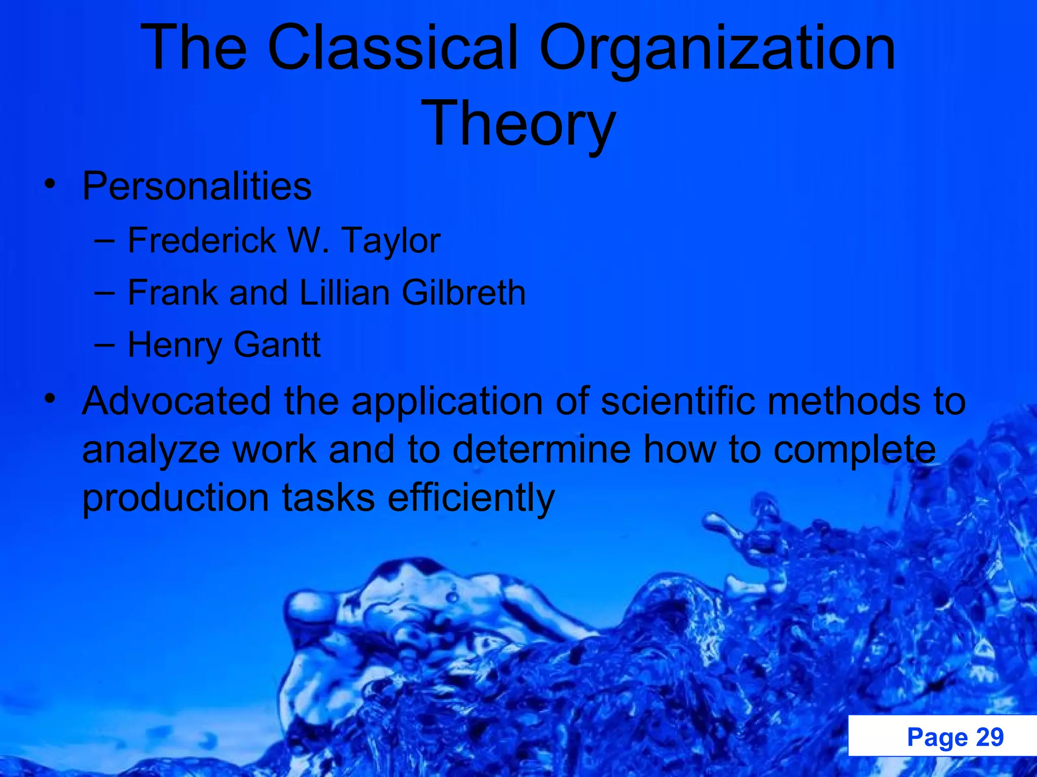 The Classical Organization Theory Personalities Frederick W. Taylor Frank and Lillian Gilbreth Henry Gantt Advocated the application of scientific methods to analyze work and to determine how to complete production tasks efficiently 