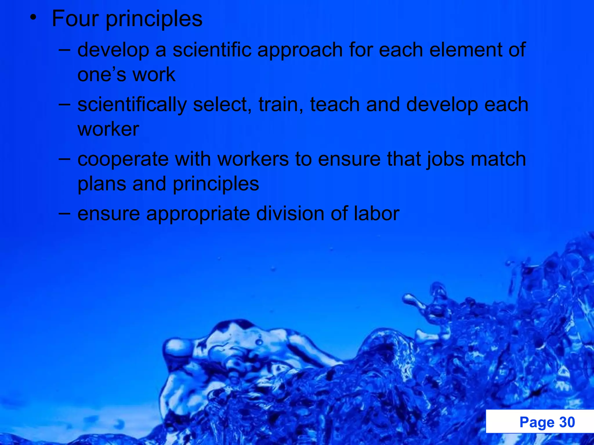 Four principles develop a scientific approach for each element of one’s work scientifically select, train, teach and develop each worker cooperate with workers to ensure that jobs match plans and principles ensure appropriate division of labor 