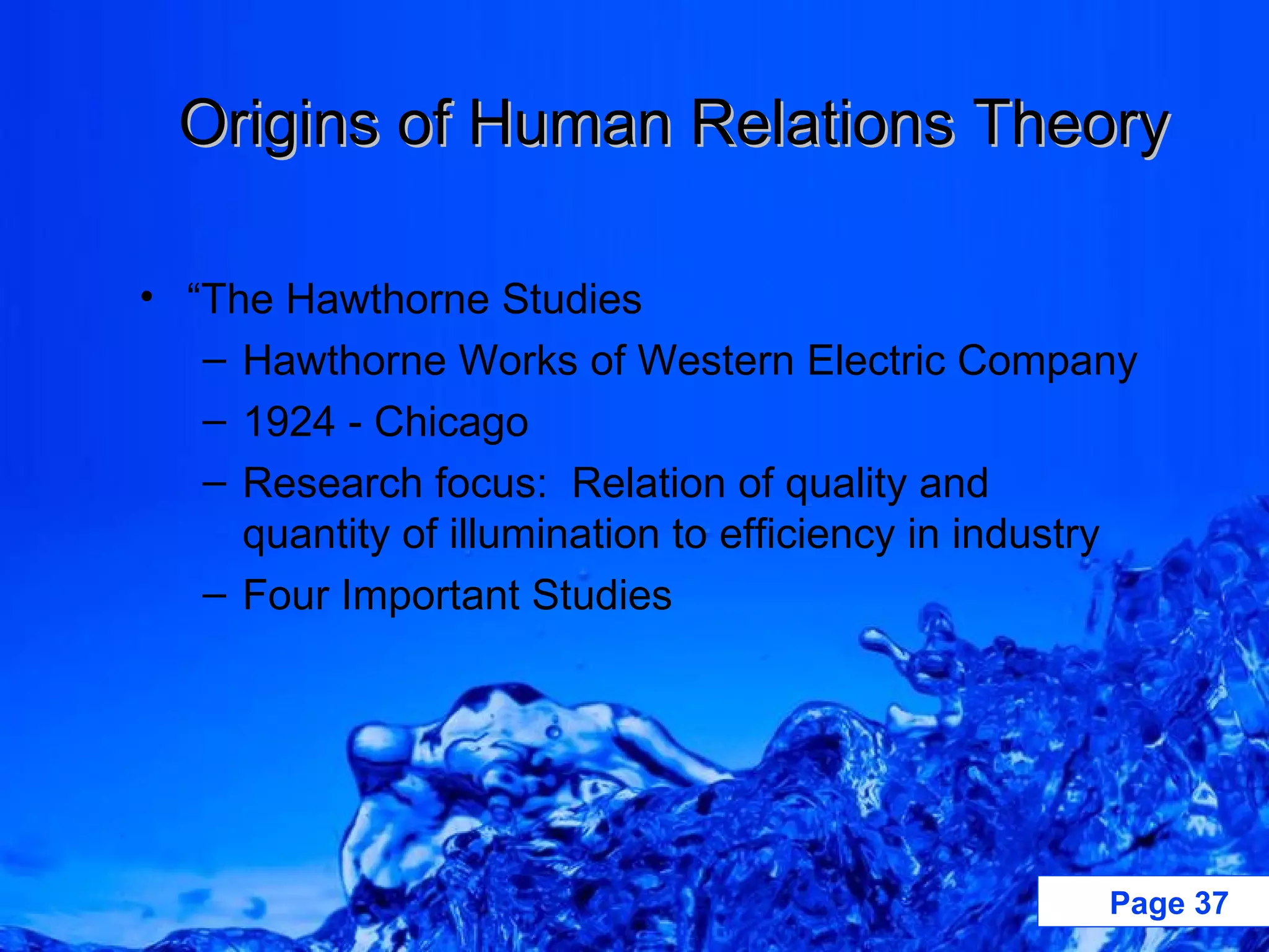 Origins of Human Relations Theory “ The Hawthorne Studies Hawthorne Works of Western Electric Company 1924 - Chicago Research focus:  Relation of quality and quantity of illumination to efficiency in industry Four Important Studies 