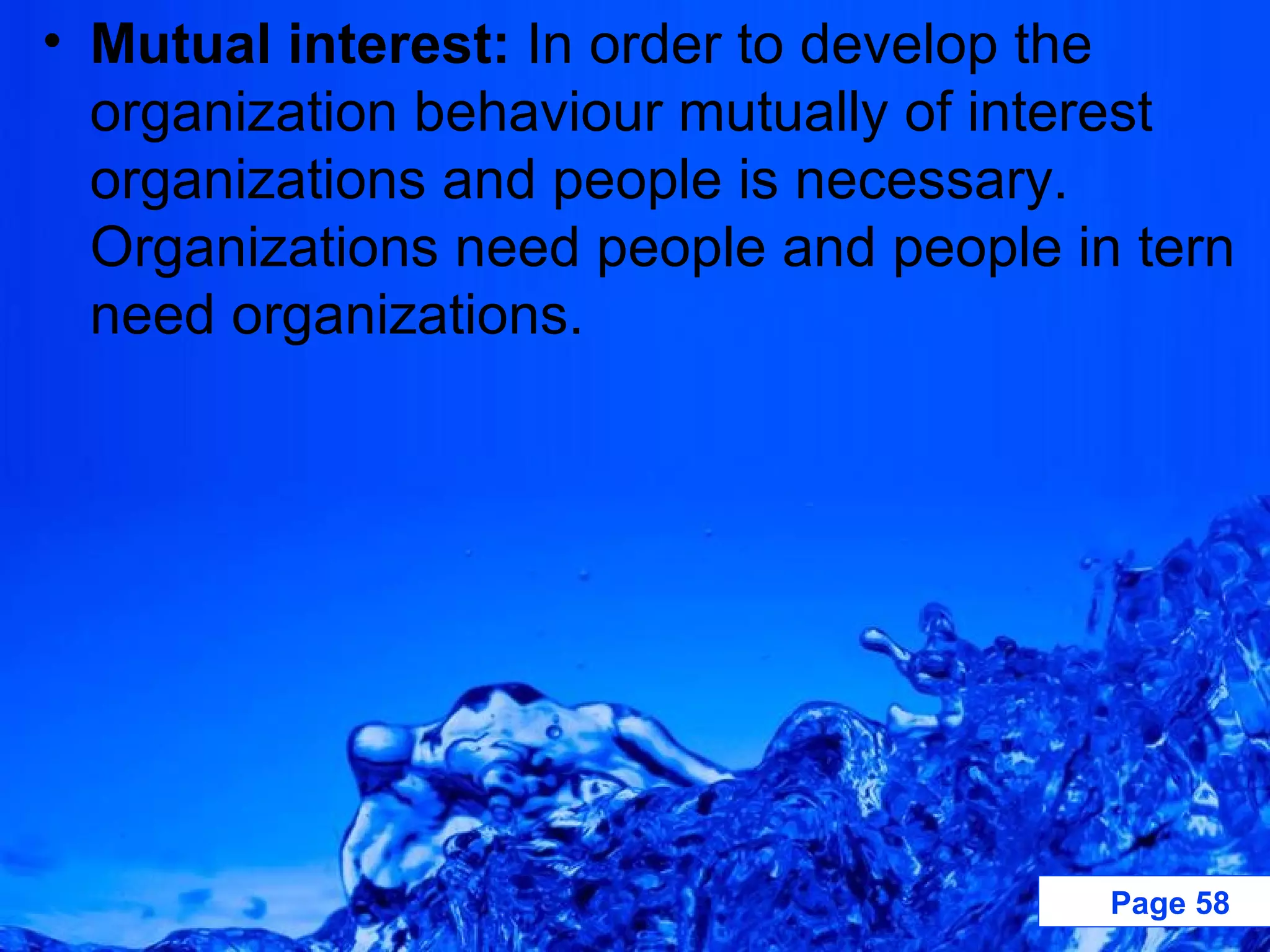 Mutual interest:  In order to develop the organization behaviour mutually of interest organizations and people is necessary. Organizations need people and people in tern need organizations. 