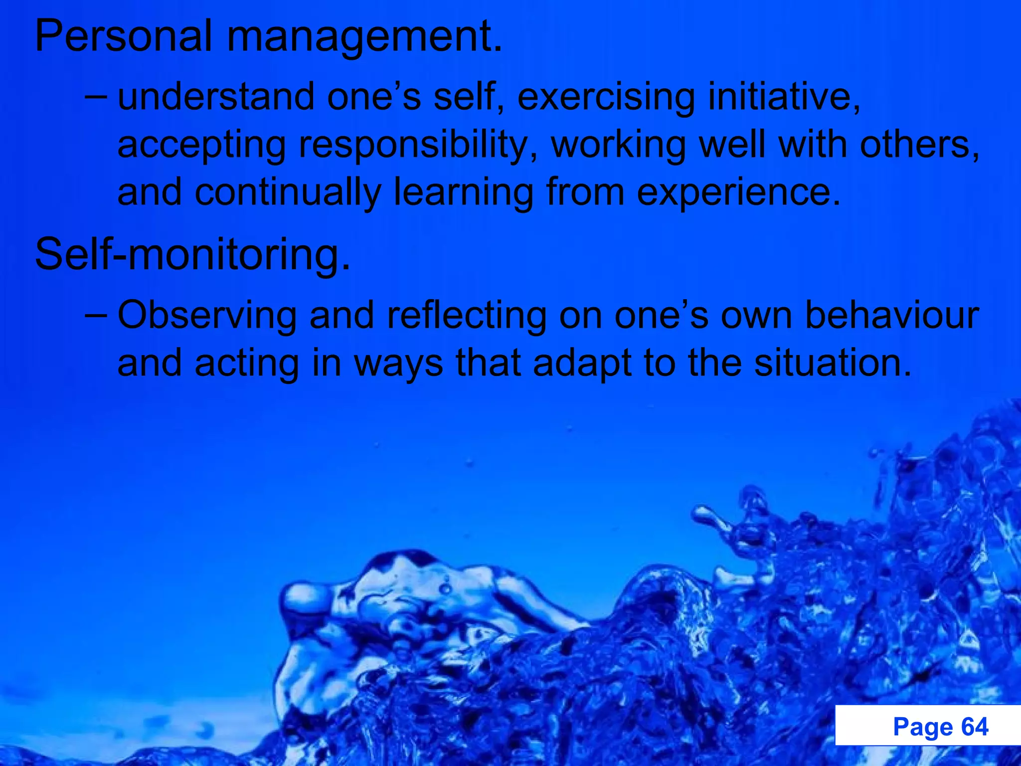 Personal management. understand one’s self, exercising initiative, accepting responsibility, working well with others, and continually learning from experience. Self-monitoring. Observing and reflecting on one’s own behaviour and acting in ways that adapt to the situation. 