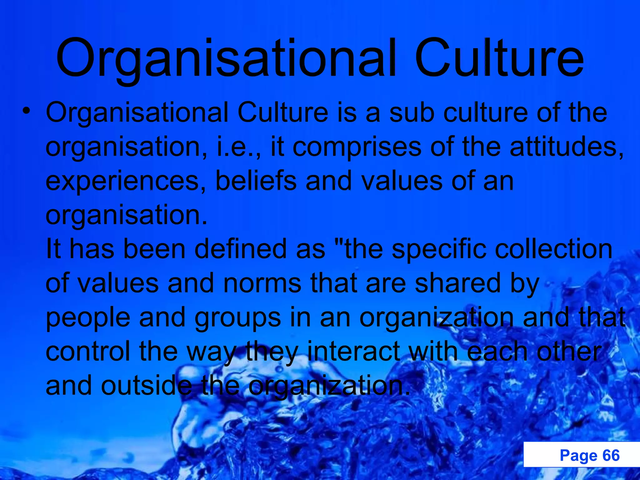 Organisational Culture Organisational Culture is a sub culture of the organisation, i.e., it comprises of the attitudes, experiences, beliefs and values of an organisation.  It has been defined as &quot;the specific collection of values and norms that are shared by people and groups in an organization and that control the way they interact with each other and outside the organization.  
