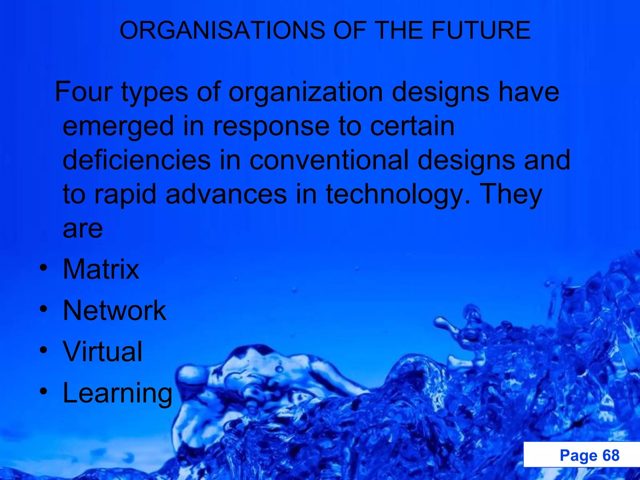 Four types of organization designs have emerged in response to certain deficiencies in conventional designs and to rapid advances in technology. They are Matrix Network Virtual Learning ORGANISATIONS OF THE FUTURE 