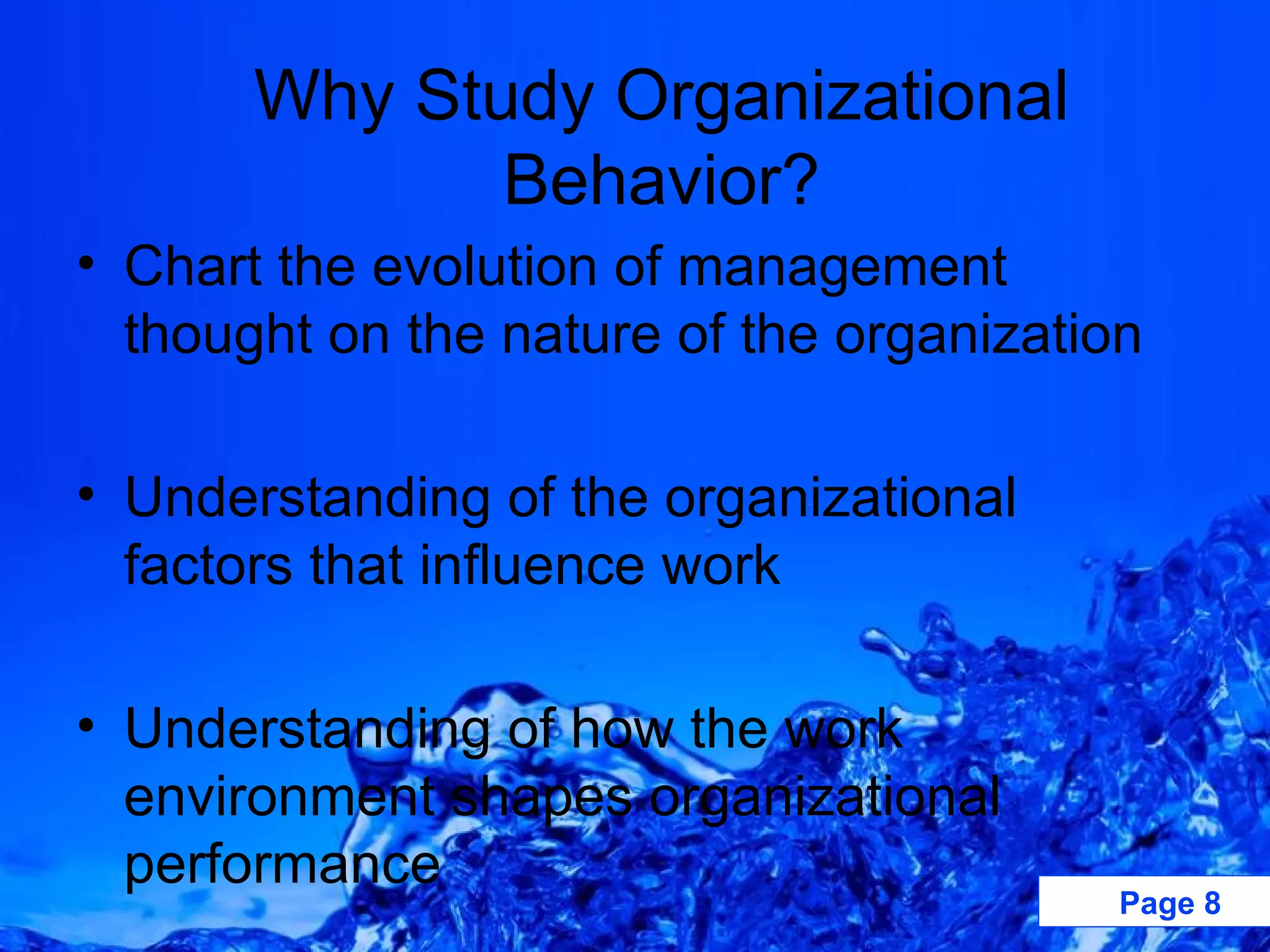 Why Study Organizational Behavior? Chart the evolution of management thought on the nature of the organization Understanding of the organizational factors that influence work Understanding of how the work environment shapes organizational performance 