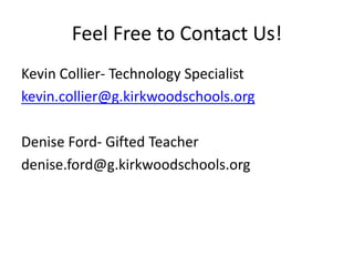 Feel Free to Contact Us!
Kevin Collier- Technology Specialist
kevin.collier@g.kirkwoodschools.org
Denise Ford- Gifted Teac...