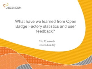 What have we learned from Open
Badge Factory statistics and user
feedback?
Eric Rousselle
Discendum Oy
 
