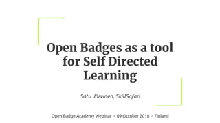 Open Badges as a tool
for Self Directed
Learning
Satu Järvinen, SkillSafari
Open Badge Academy Webinar - 09 October 2018 - Finland
 
